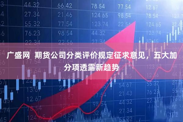 广盛网  期货公司分类评价规定征求意见，五大加分项透露新趋势