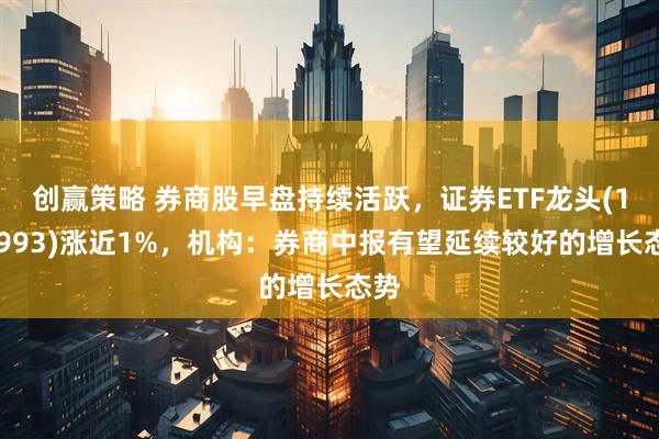创赢策略 券商股早盘持续活跃，证券ETF龙头(159993)涨近1%，机构：券商中报有望延续较好的增长态势