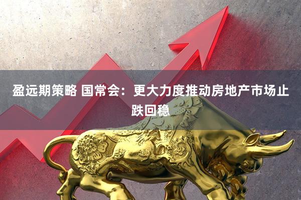 盈远期策略 国常会：更大力度推动房地产市场止跌回稳