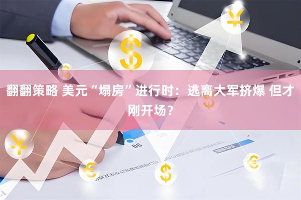翻翻策略 美元“塌房”进行时：逃离大军挤爆 但才刚开场？