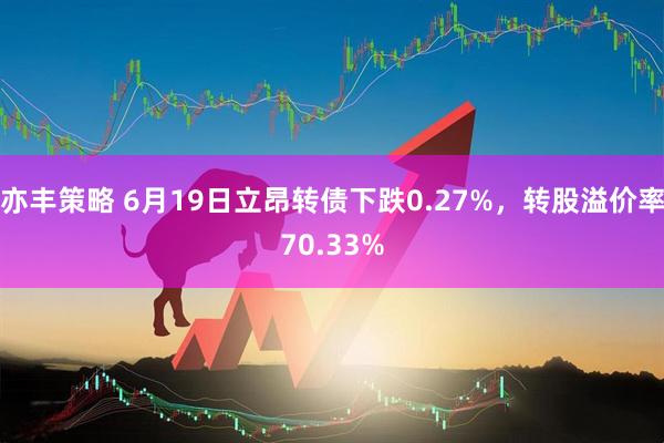 亦丰策略 6月19日立昂转债下跌0.27%，转股溢价率70.33%