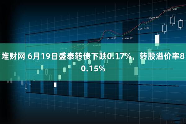 堆财网 6月19日盛泰转债下跌0.17%，转股溢价率80.15%