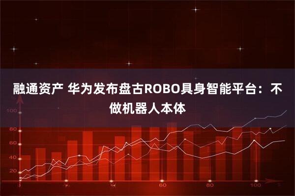 融通资产 华为发布盘古ROBO具身智能平台：不做机器人本体