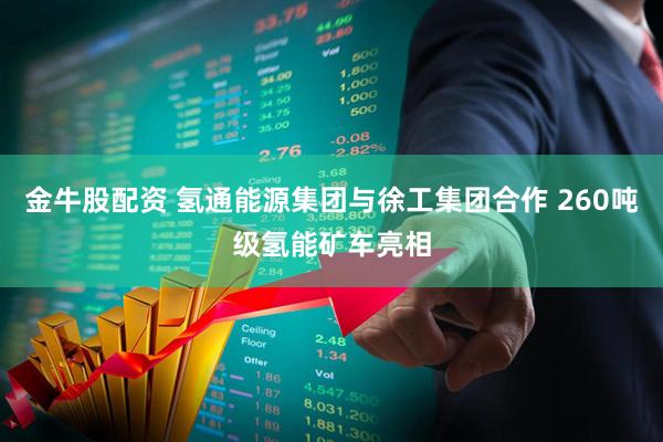 金牛股配资 氢通能源集团与徐工集团合作 260吨级氢能矿车亮相