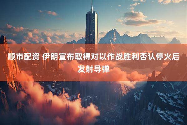 顺市配资 伊朗宣布取得对以作战胜利　否认停火后发射导弹