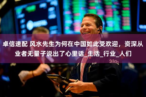 卓信速配 风水先生为何在中国如此受欢迎，资深从业者无量子说出了心里话_生活_行业_人们