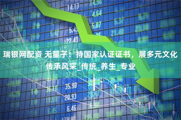 瑞银网配资 无量子：持国家认证证书，展多元文化传承风采_传统_养生_专业