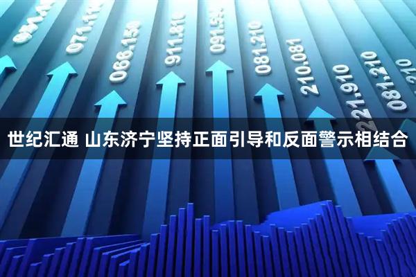 世纪汇通 山东济宁坚持正面引导和反面警示相结合