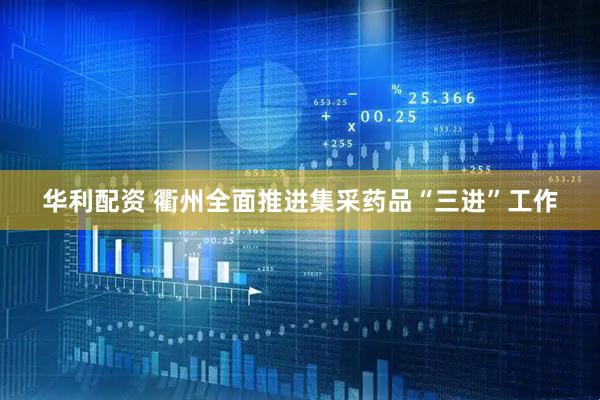 华利配资 衢州全面推进集采药品“三进”工作