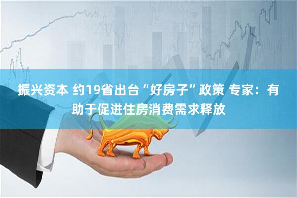 振兴资本 约19省出台“好房子”政策 专家：有助于促进住房消费需求释放