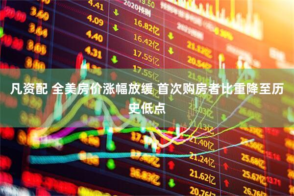 凡资配 全美房价涨幅放缓 首次购房者比重降至历史低点