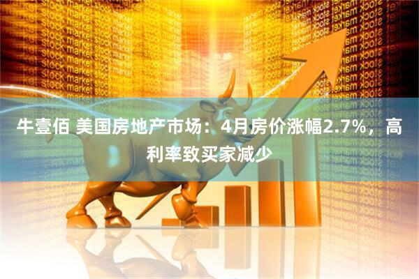 牛壹佰 美国房地产市场：4月房价涨幅2.7%，高利率致买家减少