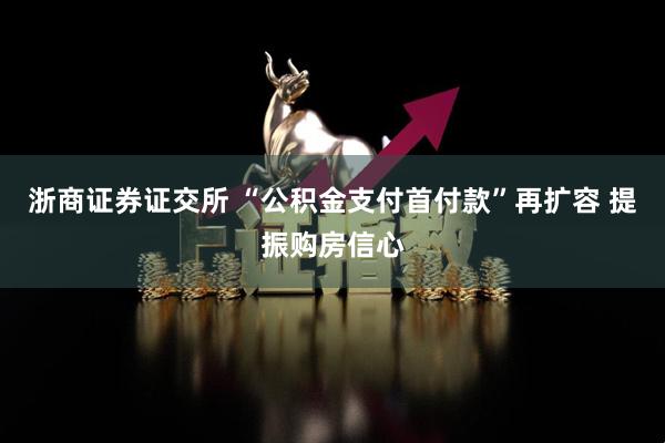 浙商证券证交所 “公积金支付首付款”再扩容 提振购房信心