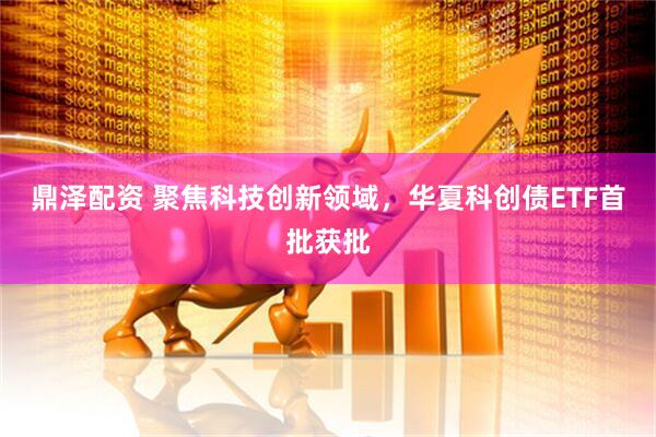 鼎泽配资 聚焦科技创新领域，华夏科创债ETF首批获批