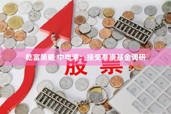 乾富策略 中电港：接受泰康基金调研