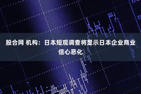 股合网 机构：日本短观调查将显示日本企业商业信心恶化