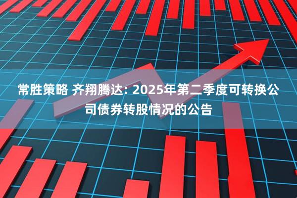 常胜策略 齐翔腾达: 2025年第二季度可转换公司债券转股情况的公告