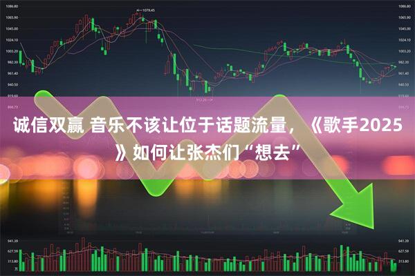 诚信双赢 音乐不该让位于话题流量，《歌手2025》如何让张杰们“想去”