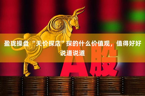 盈珑操盘 “天价探店”探的什么价值观，值得好好说道说道