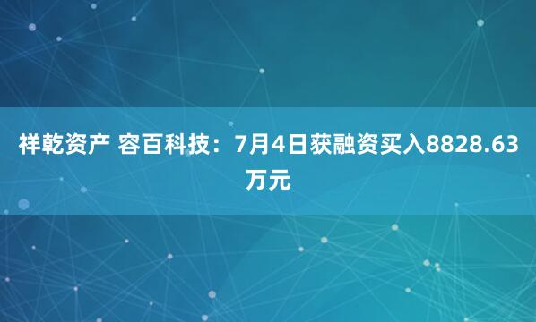 祥乾资产 容百科技：7月4日获融资买入8828.63万元