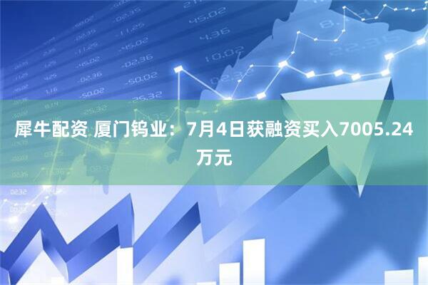 犀牛配资 厦门钨业：7月4日获融资买入7005.24万元