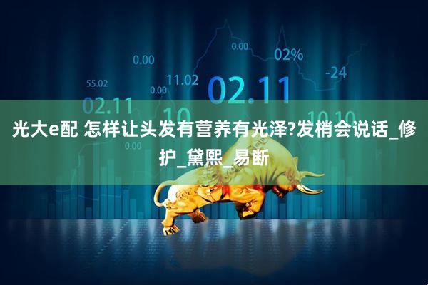 光大e配 怎样让头发有营养有光泽?发梢会说话_修护_黛熙_易断