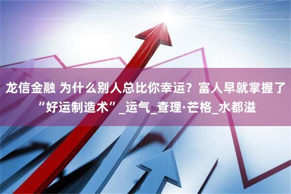 龙信金融 为什么别人总比你幸运？富人早就掌握了“好运制造术”_运气_查理·芒格_水都溢