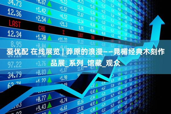爱优配 在线展览 | 莽原的浪漫——晁楣经典木刻作品展_系列_馆藏_观众