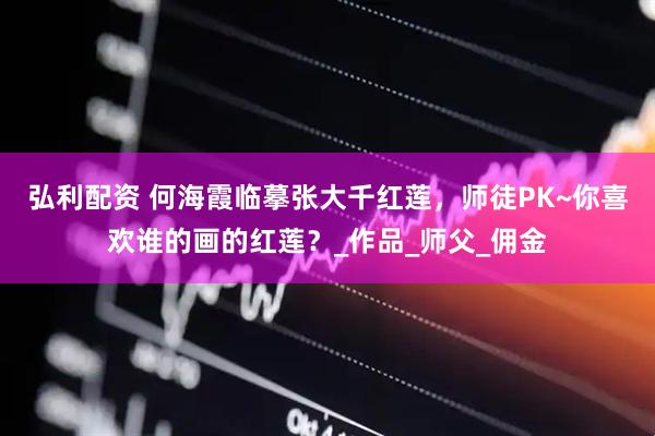 弘利配资 何海霞临摹张大千红莲，师徒PK~你喜欢谁的画的红莲？_作品_师父_佣金