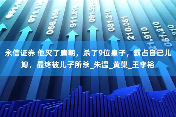 永信证券 他灭了唐朝，杀了9位皇子，霸占自己儿媳，最终被儿子所杀_朱温_黄巢_王李裕