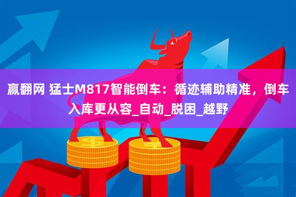 赢翻网 猛士M817智能倒车：循迹辅助精准，倒车入库更从容_自动_脱困_越野