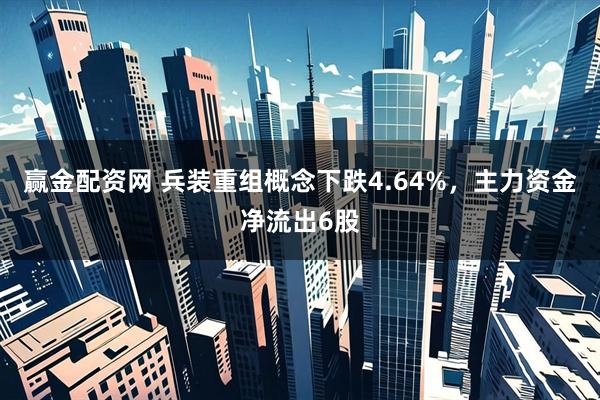 赢金配资网 兵装重组概念下跌4.64%，主力资金净流出6股