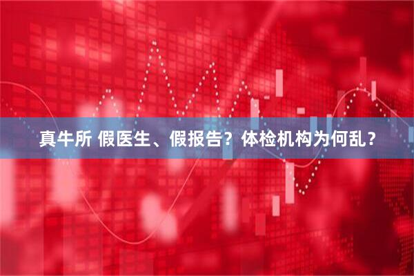 真牛所 假医生、假报告？体检机构为何乱？