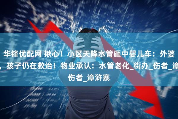 华锋优配网 揪心！小区天降水管砸中婴儿车：外婆无碍，孩子仍在救治！物业承认：水管老化_街办_伤者_漳浒寨