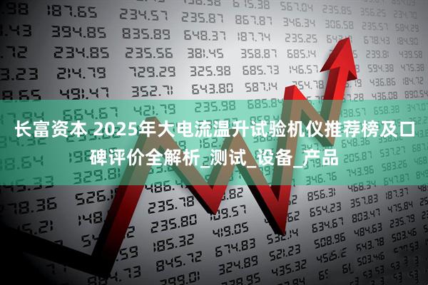 长富资本 2025年大电流温升试验机仪推荐榜及口碑评价全解析_测试_设备_产品