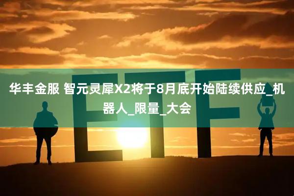 华丰金服 智元灵犀X2将于8月底开始陆续供应_机器人_限量_大会