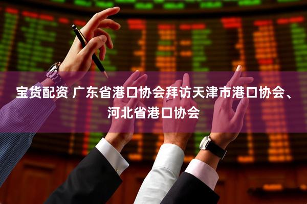 宝货配资 广东省港口协会拜访天津市港口协会、河北省港口协会
