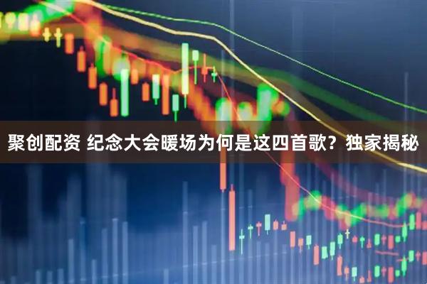 聚创配资 纪念大会暖场为何是这四首歌？独家揭秘