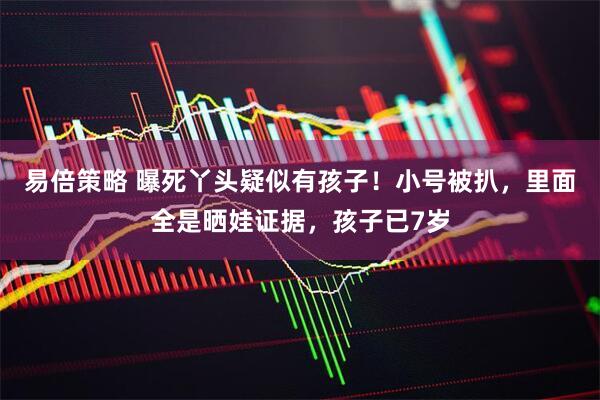 易倍策略 曝死丫头疑似有孩子！小号被扒，里面全是晒娃证据，孩子已7岁