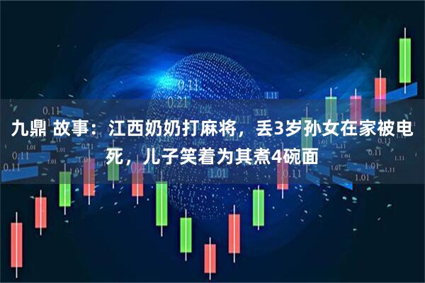 九鼎 故事：江西奶奶打麻将，丢3岁孙女在家被电死，儿子笑着为其煮4碗面