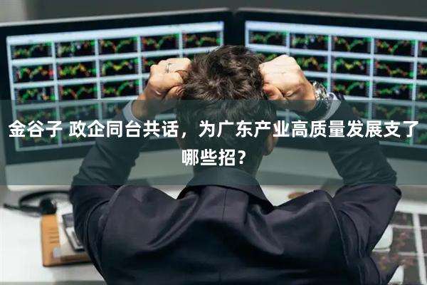 金谷子 政企同台共话，为广东产业高质量发展支了哪些招？