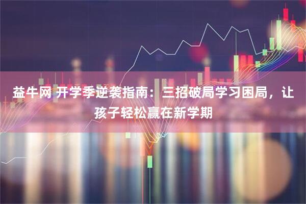益牛网 开学季逆袭指南：三招破局学习困局，让孩子轻松赢在新学期