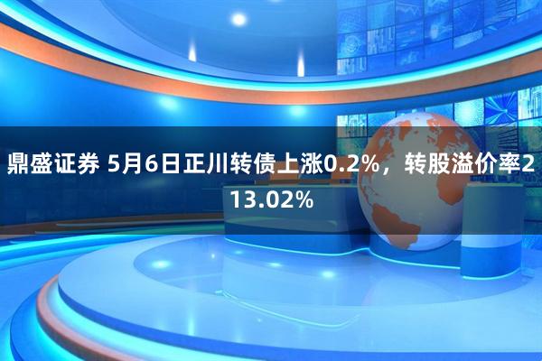 鼎盛证券 5月6日正川转债上涨0.2%，转股溢价率213.02%