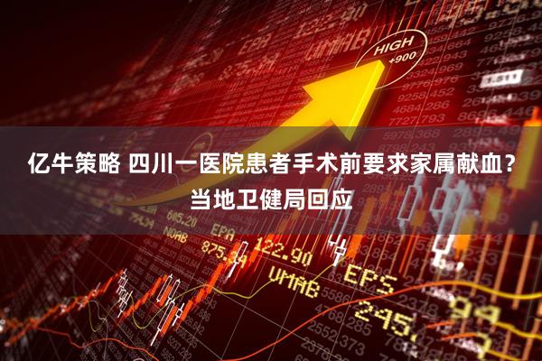 亿牛策略 四川一医院患者手术前要求家属献血？当地卫健局回应