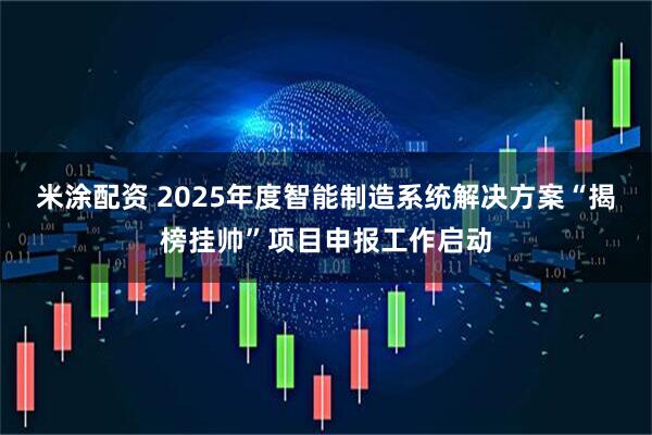 米涂配资 2025年度智能制造系统解决方案“揭榜挂帅”项目申报工作启动