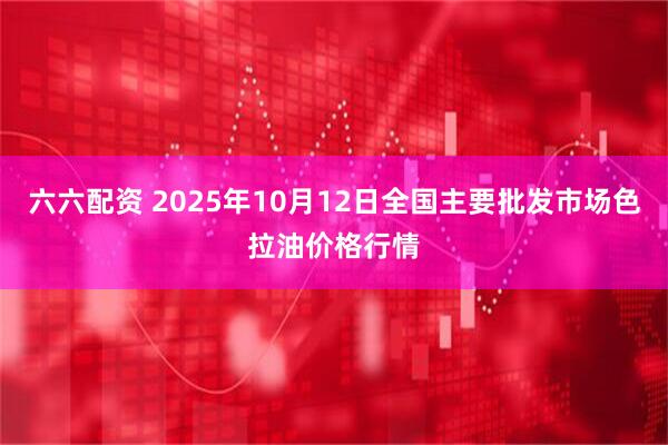 六六配资 2025年10月12日全国主要批发市场色拉油价格行情