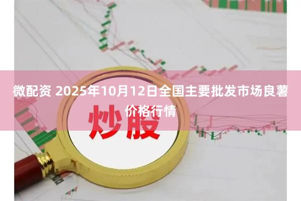 微配资 2025年10月12日全国主要批发市场良薯价格行情