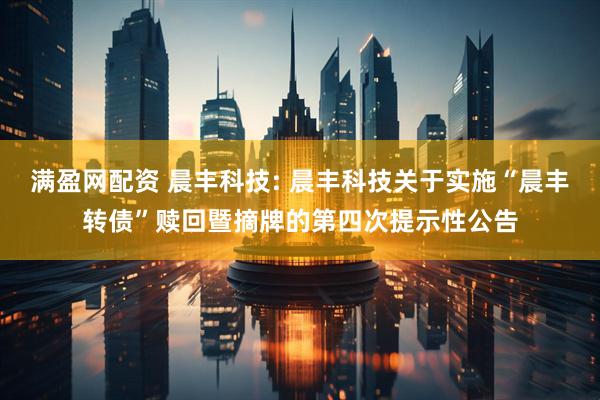 满盈网配资 晨丰科技: 晨丰科技关于实施“晨丰转债”赎回暨摘牌的第四次提示性公告