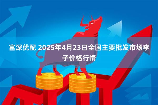 富深优配 2025年4月23日全国主要批发市场李子价格行情