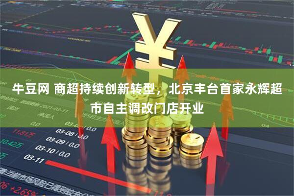 牛豆网 商超持续创新转型，北京丰台首家永辉超市自主调改门店开业